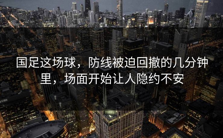 国足这场球，防线被迫回撤的几分钟里，场面开始让人隐约不安