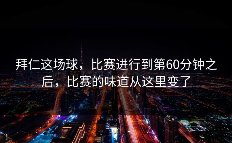 拜仁这场球，比赛进行到第60分钟之后，比赛的味道从这里变了
